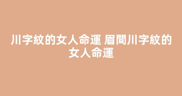 川字紋的女人命運 眉間川字紋的女人命運